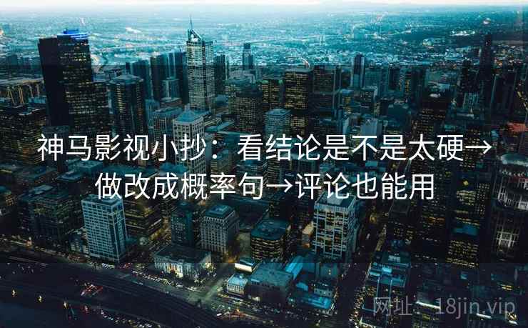 神马影视小抄:看结论是不是太硬→做改成概率句→评论也能用 神马影视小抄:看结论是不是太硬→做改成概率句→评论也能用