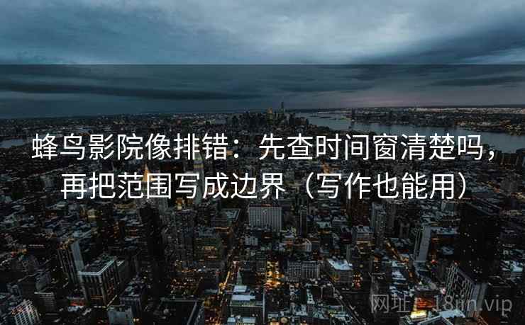 蜂鸟影院像排错：先查时间窗清楚吗，再把范围写成边界（写作也能用）