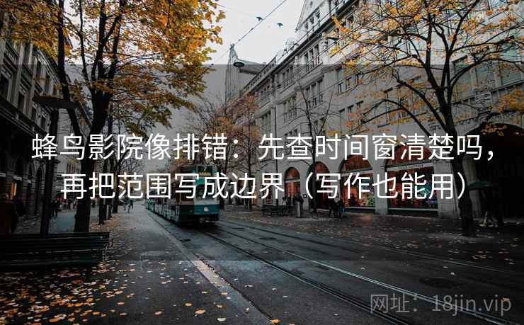蜂鸟影院像排错：先查时间窗清楚吗，再把范围写成边界（写作也能用）
