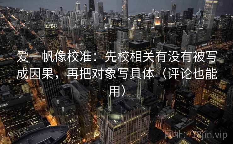 爱一帆像校准：先校相关有没有被写成因果，再把对象写具体（评论也能用）