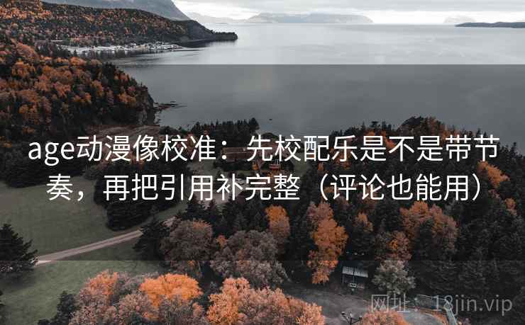 age动漫像校准：先校配乐是不是带节奏，再把引用补完整（评论也能用）