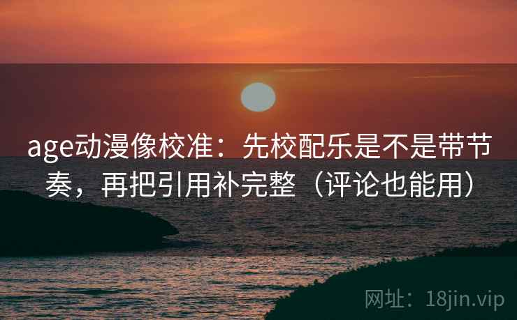 age动漫像校准：先校配乐是不是带节奏，再把引用补完整（评论也能用）