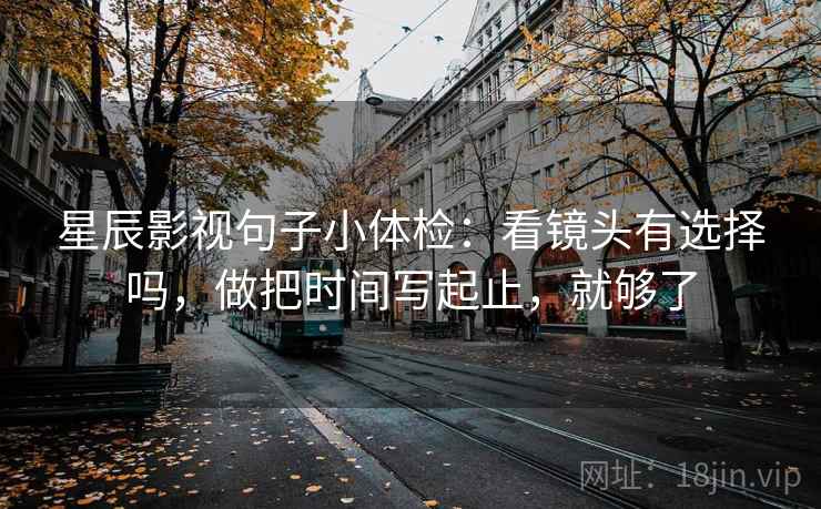 星辰影视句子小体检:看镜头有选择吗,做把时间写起止,就够了 星辰影视句子小体检:看镜头有选择吗,做把时间写起止,就够了