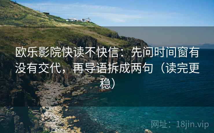 欧乐影院快读不快信:先问时间窗有没有交代,再导语拆成两句(读完更稳) 欧乐影院快读不快信:先问时间窗有没有交代,再导语拆成两句(读完更稳)