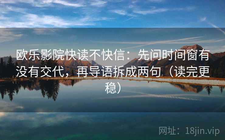 欧乐影院快读不快信：先问时间窗有没有交代，再导语拆成两句（读完更稳）
