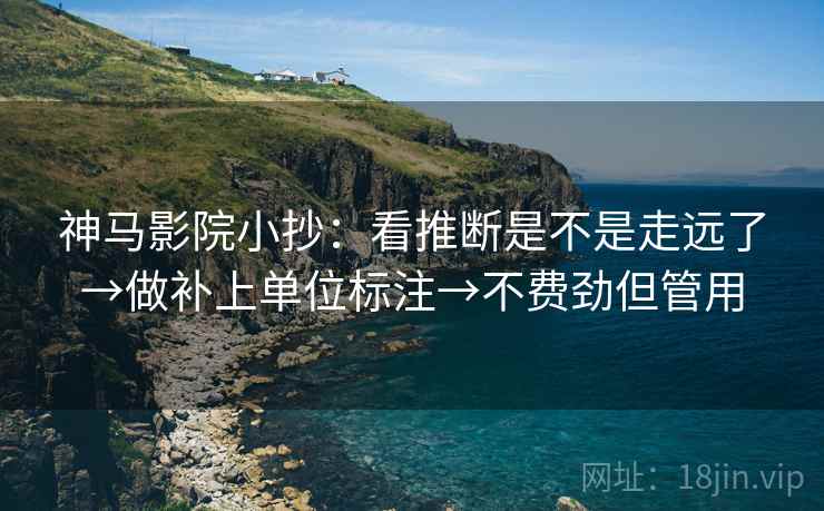 神马影院小抄:看推断是不是走远了→做补上单位标注→不费劲但管用 神马影院小抄:看推断是不是走远了→做补上单位标注→不费劲但管用