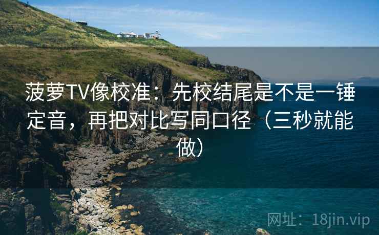 菠萝TV像校准：先校结尾是不是一锤定音，再把对比写同口径（三秒就能做）