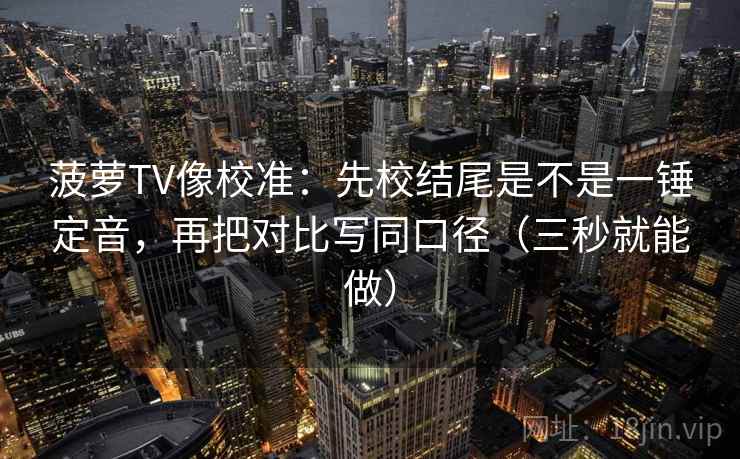 菠萝TV像校准:先校结尾是不是一锤定音,再把对比写同口径(三秒就能做) 菠萝TV像校准:先校结尾是不是一锤定音,再把对比写同口径(三秒就能做)