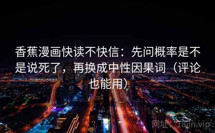 香蕉漫画快读不快信:先问概率是不是说死了,再换成中性因果词(评论也能用) 香蕉漫画快读不快信:先问概率是不是说死了,再换成中性因果词(评论也能用)