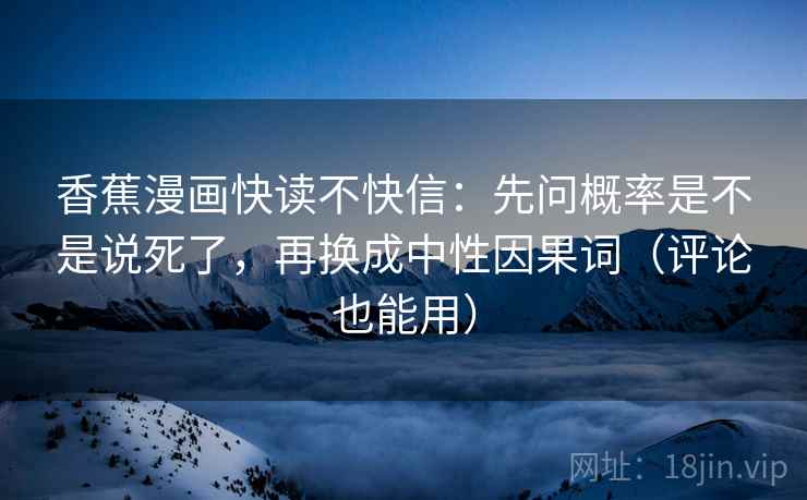 香蕉漫画快读不快信:先问概率是不是说死了,再换成中性因果词(评论也能用) 香蕉漫画快读不快信:先问概率是不是说死了,再换成中性因果词(评论也能用)