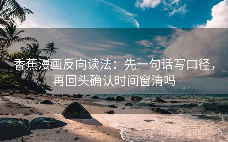 香蕉漫画反向读法：先一句话写口径，再回头确认时间窗清吗