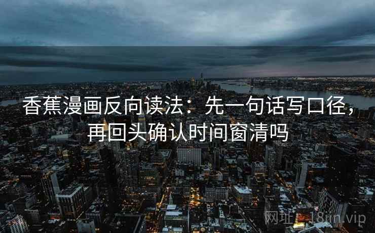 香蕉漫画反向读法:先一句话写口径,再回头确认时间窗清吗 香蕉漫画反向读法:先一句话写口径,再回头确认时间窗清吗