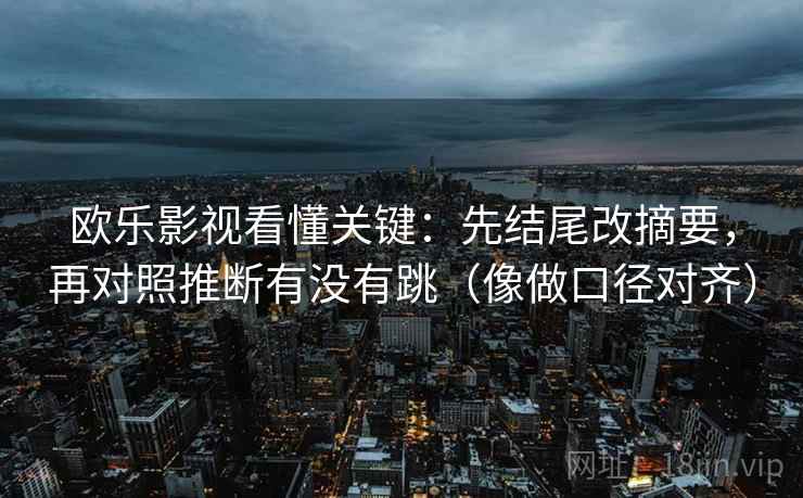 欧乐影视看懂关键:先结尾改摘要,再对照推断有没有跳(像做口径对齐) 欧乐影视看懂关键:先结尾改摘要,再对照推断有没有跳(像做口径对齐)