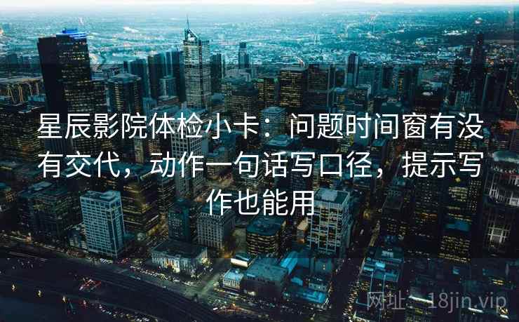 星辰影院体检小卡:问题时间窗有没有交代,动作一句话写口径,提示写作也能用 星辰影院体检小卡:问题时间窗有没有交代,动作一句话写口径,提示写作也能用
