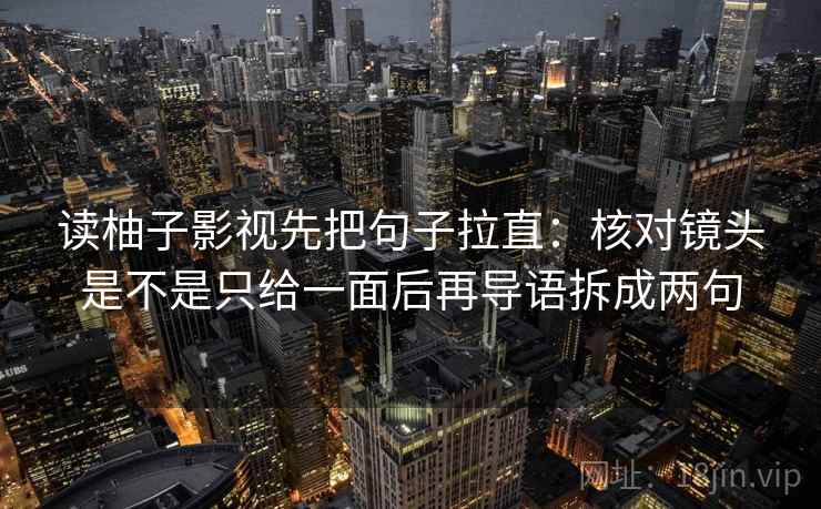 读柚子影视先把句子拉直：核对镜头是不是只给一面后再导语拆成两句
