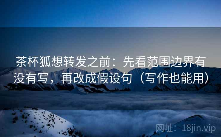 茶杯狐想转发之前:先看范围边界有没有写,再改成假设句(写作也能用) 茶杯狐想转发之前:先看范围边界有没有写,再改成假设句(写作也能用)