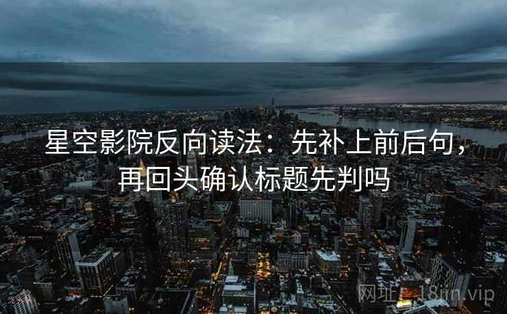 星空影院反向读法：先补上前后句，再回头确认标题先判吗