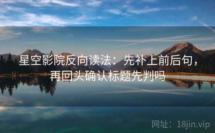 星空影院反向读法：先补上前后句，再回头确认标题先判吗