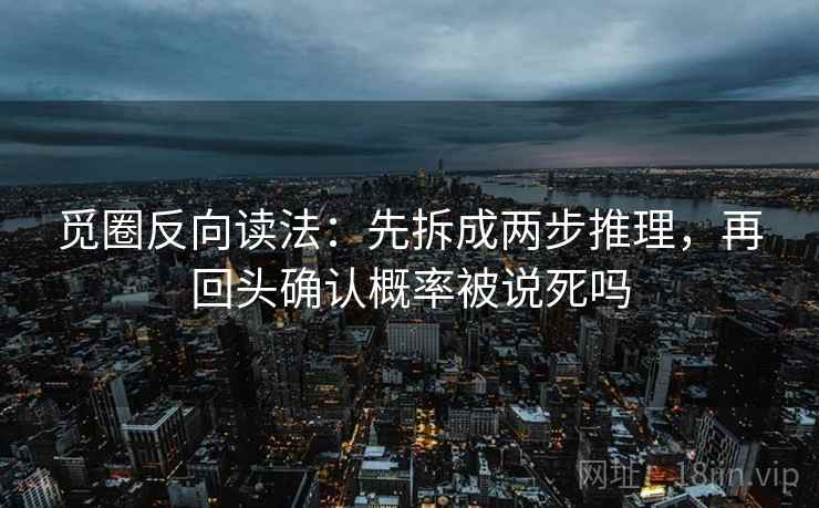 觅圈反向读法：先拆成两步推理，再回头确认概率被说死吗