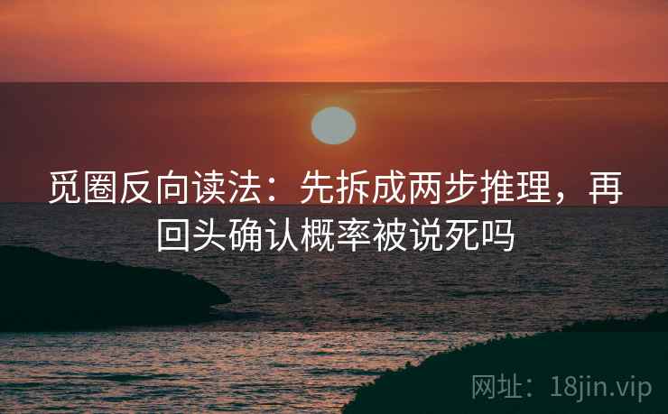 觅圈反向读法:先拆成两步推理,再回头确认概率被说死吗 觅圈反向读法:先拆成两步推理,再回头确认概率被说死吗