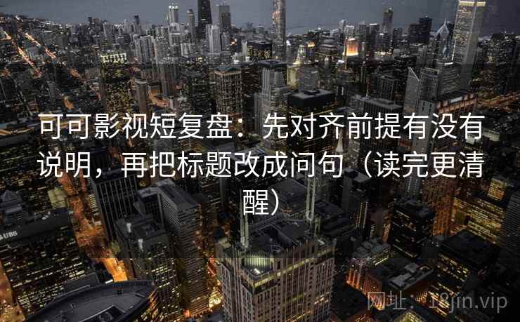 可可影视短复盘:先对齐前提有没有说明,再把标题改成问句(读完更清醒) 可可影视短复盘:先对齐前提有没有说明,再把标题改成问句(读完更清醒)