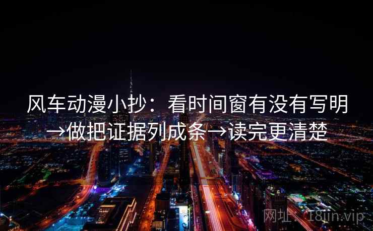 风车动漫小抄：看时间窗有没有写明→做把证据列成条→读完更清楚