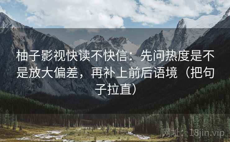柚子影视快读不快信：先问热度是不是放大偏差，再补上前后语境（把句子拉直）