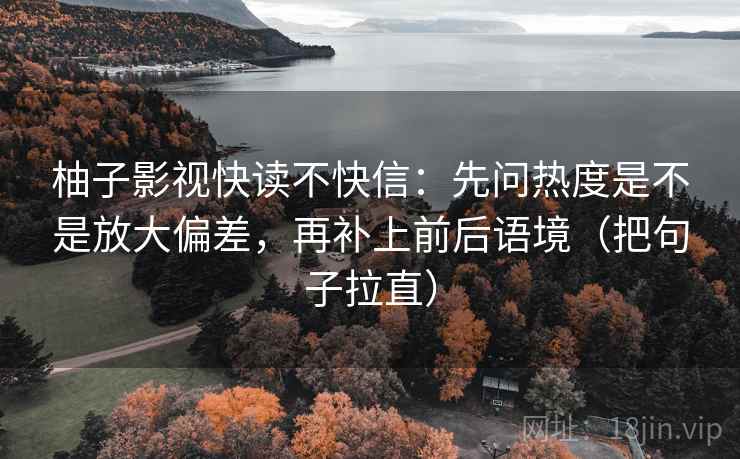 柚子影视快读不快信:先问热度是不是放大偏差,再补上前后语境(把句子拉直) 柚子影视快读不快信:先问热度是不是放大偏差,再补上前后语境(把句子拉直)