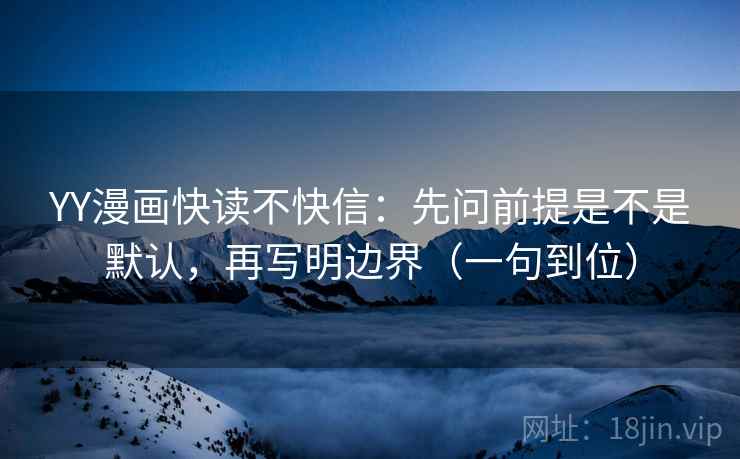 YY漫画快读不快信:先问前提是不是默认,再写明边界(一句到位) YY漫画快读不快信:先问前提是不是默认,再写明边界(一句到位)