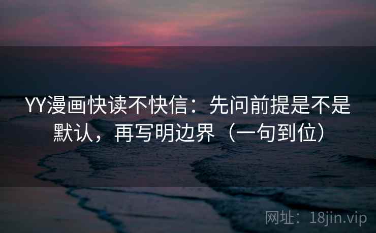 YY漫画快读不快信：先问前提是不是默认，再写明边界（一句到位）
