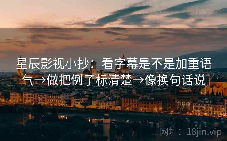 星辰影视小抄：看字幕是不是加重语气→做把例子标清楚→像换句话说