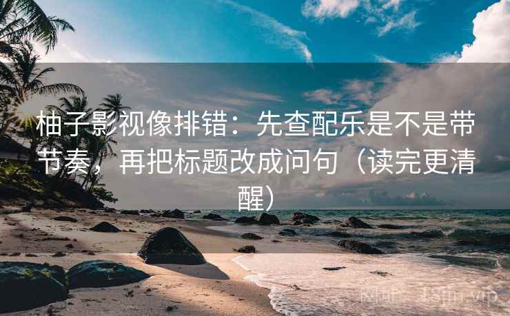 柚子影视像排错:先查配乐是不是带节奏,再把标题改成问句(读完更清醒) 柚子影视像排错:先查配乐是不是带节奏,再把标题改成问句(读完更清醒)