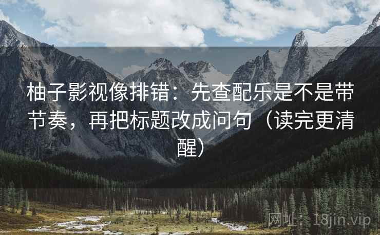柚子影视像排错:先查配乐是不是带节奏,再把标题改成问句(读完更清醒) 柚子影视像排错:先查配乐是不是带节奏,再把标题改成问句(读完更清醒)