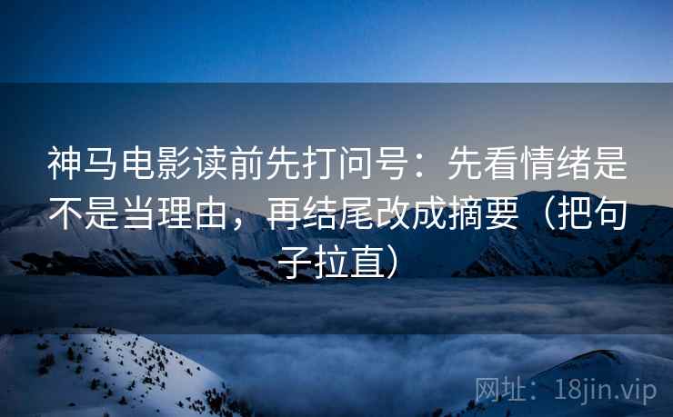 神马电影读前先打问号:先看情绪是不是当理由,再结尾改成摘要(把句子拉直) 神马电影读前先打问号:先看情绪是不是当理由,再结尾改成摘要(把句子拉直)