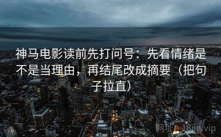 神马电影读前先打问号：先看情绪是不是当理由，再结尾改成摘要（把句子拉直）