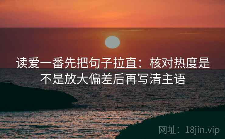 读爱一番先把句子拉直：核对热度是不是放大偏差后再写清主语