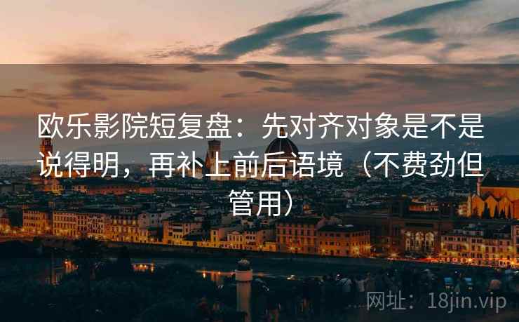 欧乐影院短复盘:先对齐对象是不是说得明,再补上前后语境(不费劲但管用) 欧乐影院短复盘:先对齐对象是不是说得明,再补上前后语境(不费劲但管用)