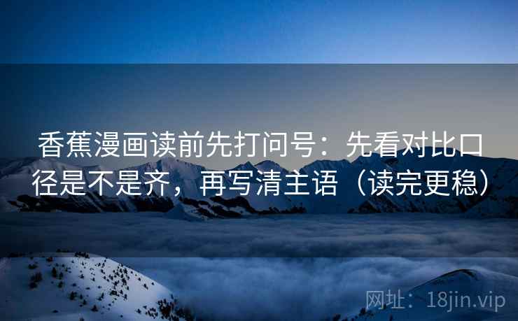 香蕉漫画读前先打问号:先看对比口径是不是齐,再写清主语(读完更稳) 香蕉漫画读前先打问号:先看对比口径是不是齐,再写清主语(读完更稳)