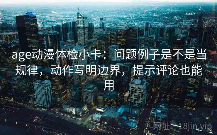 age动漫体检小卡：问题例子是不是当规律，动作写明边界，提示评论也能用