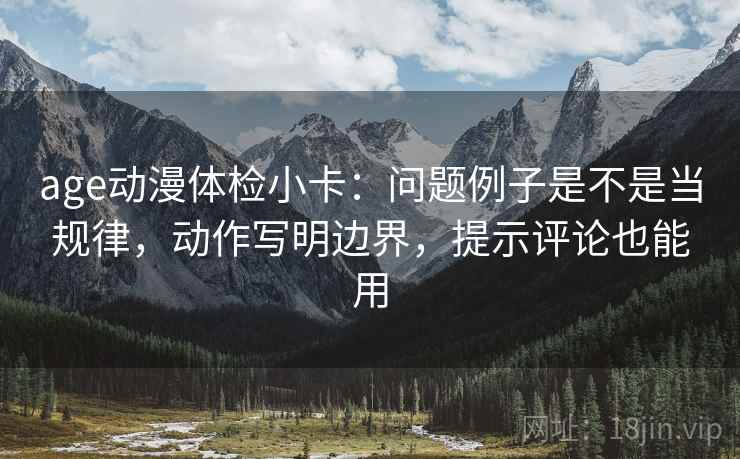 age动漫体检小卡：问题例子是不是当规律，动作写明边界，提示评论也能用