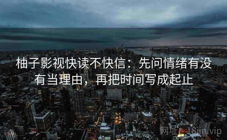 柚子影视快读不快信：先问情绪有没有当理由，再把时间写成起止