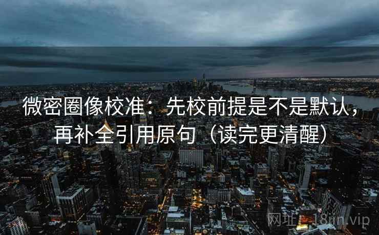 微密圈像校准：先校前提是不是默认，再补全引用原句（读完更清醒）