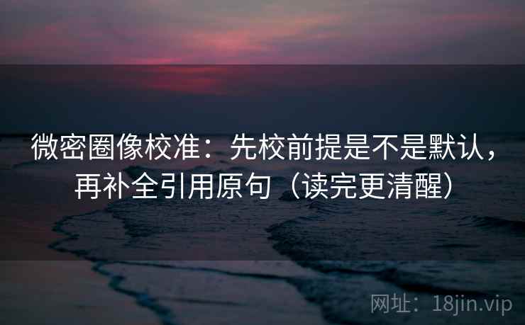微密圈像校准:先校前提是不是默认,再补全引用原句(读完更清醒) 微密圈像校准:先校前提是不是默认,再补全引用原句(读完更清醒)