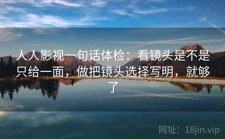 人人影视一句话体检：看镜头是不是只给一面，做把镜头选择写明，就够了