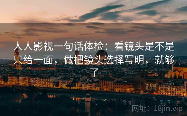 人人影视一句话体检：看镜头是不是只给一面，做把镜头选择写明，就够了