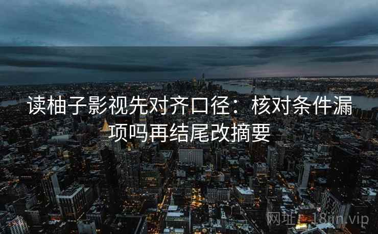 读柚子影视先对齐口径:核对条件漏项吗再结尾改摘要 读柚子影视先对齐口径:核对条件漏项吗再结尾改摘要