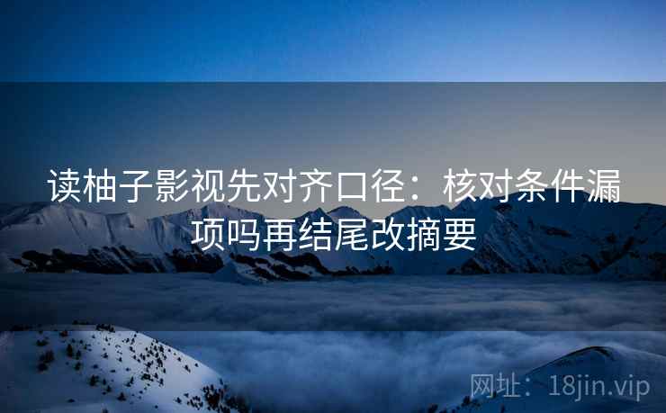 读柚子影视先对齐口径：核对条件漏项吗再结尾改摘要