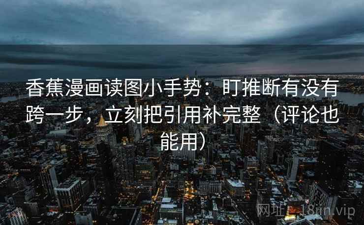 香蕉漫画读图小手势：盯推断有没有跨一步，立刻把引用补完整（评论也能用）
