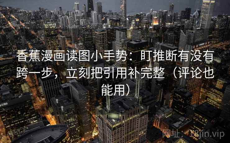 香蕉漫画读图小手势:盯推断有没有跨一步,立刻把引用补完整(评论也能用) 香蕉漫画读图小手势:盯推断有没有跨一步,立刻把引用补完整(评论也能用)