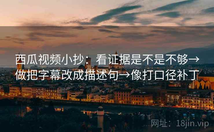 西瓜视频小抄：看证据是不是不够→做把字幕改成描述句→像打口径补丁
